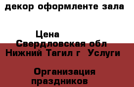  декор оформленте зала › Цена ­ 1 000 - Свердловская обл., Нижний Тагил г. Услуги » Организация праздников   